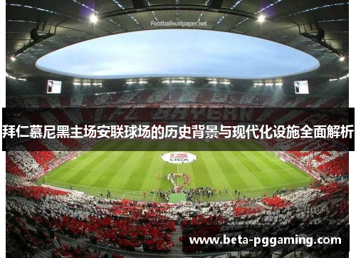拜仁慕尼黑主场安联球场的历史背景与现代化设施全面解析 拜仁慕尼黑主场安联球场的历史背景与现代化设施全面解析