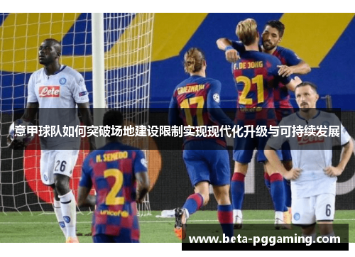 意甲球队如何突破场地建设限制实现现代化升级与可持续发展