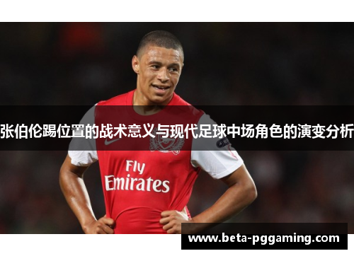 张伯伦踢位置的战术意义与现代足球中场角色的演变分析 张伯伦踢位置的战术意义与现代足球中场角色的演变分析