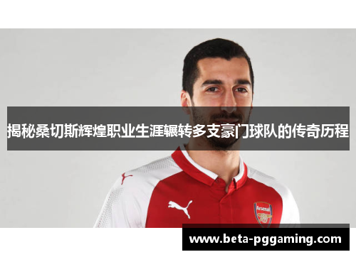 揭秘桑切斯辉煌职业生涯辗转多支豪门球队的传奇历程 揭秘桑切斯辉煌职业生涯辗转多支豪门球队的传奇历程