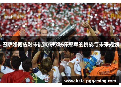 巴萨如何应对未能赢得欧联杯冠军的挑战与未来规划 巴萨如何应对未能赢得欧联杯冠军的挑战与未来规划