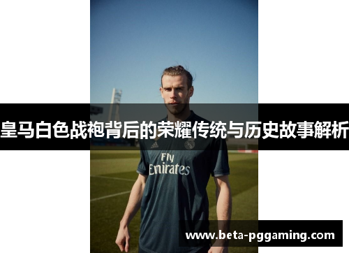 皇马白色战袍背后的荣耀传统与历史故事解析