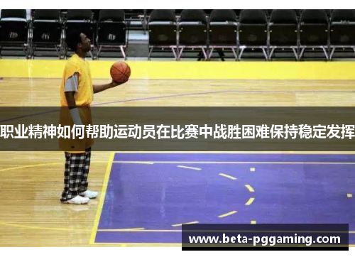 职业精神如何帮助运动员在比赛中战胜困难保持稳定发挥