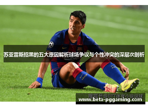 苏亚雷斯招黑的五大原因解析球场争议与个性冲突的深层次剖析