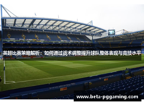 英超比赛策略解析:如何通过战术调整提升球队整体表现与竞技水平 英超比赛策略解析:如何通过战术调整提升球队整体表现与竞技水平