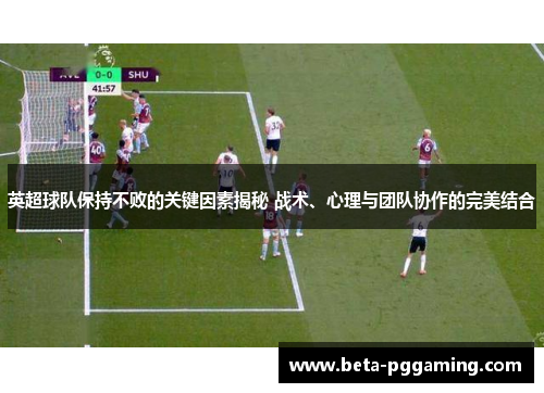 英超球队保持不败的关键因素揭秘 战术、心理与团队协作的完美结合 英超球队保持不败的关键因素揭秘 战术、心理与团队协作的完美结合