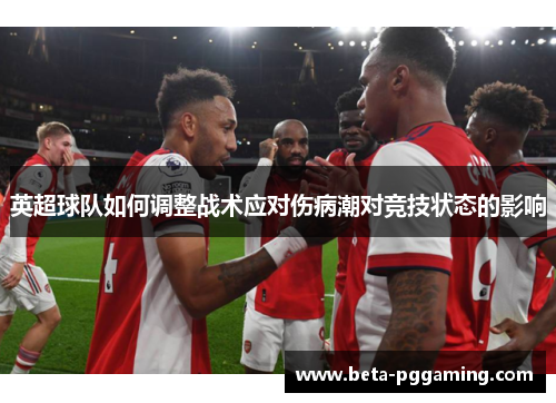 英超球队如何调整战术应对伤病潮对竞技状态的影响 英超球队如何调整战术应对伤病潮对竞技状态的影响