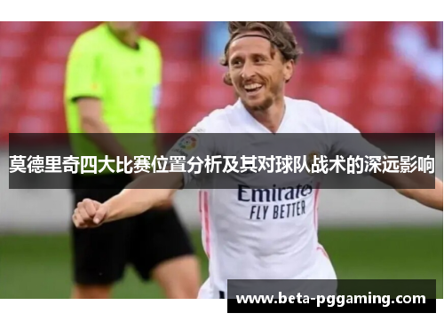 莫德里奇四大比赛位置分析及其对球队战术的深远影响 莫德里奇四大比赛位置分析及其对球队战术的深远影响