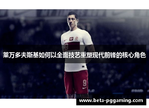 莱万多夫斯基如何以全面技艺重塑现代前锋的核心角色 莱万多夫斯基如何以全面技艺重塑现代前锋的核心角色
