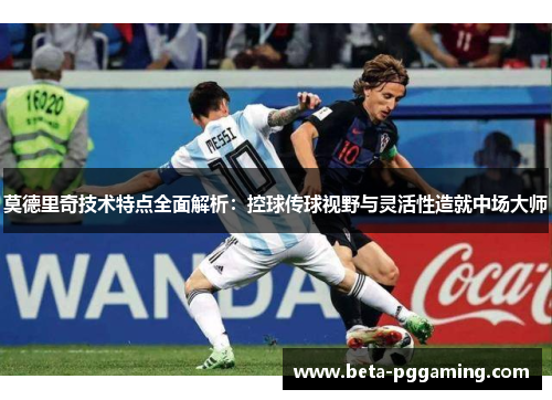 莫德里奇技术特点全面解析：控球传球视野与灵活性造就中场大师