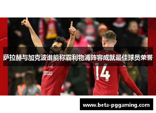 萨拉赫与加克波谁能称霸利物浦阵容成就最佳球员荣誉 萨拉赫与加克波谁能称霸利物浦阵容成就最佳球员荣誉