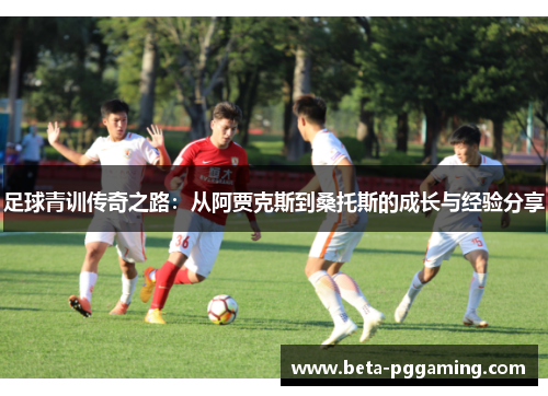 足球青训传奇之路：从阿贾克斯到桑托斯的成长与经验分享