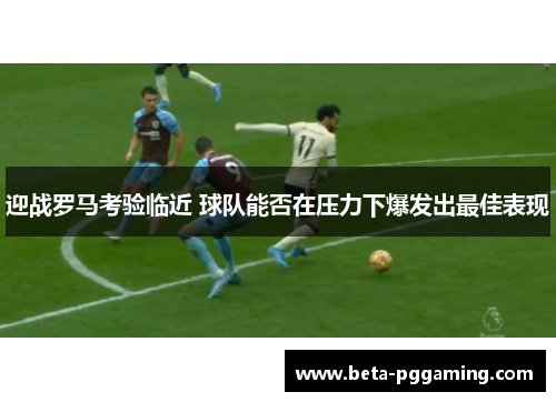 迎战罗马考验临近 球队能否在压力下爆发出最佳表现
