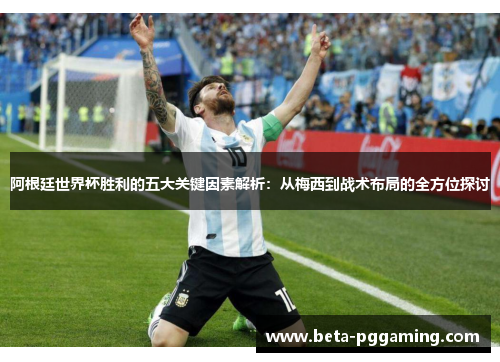 阿根廷世界杯胜利的五大关键因素解析：从梅西到战术布局的全方位探讨