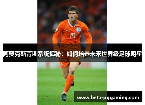 阿贾克斯青训系统揭秘：如何培养未来世界级足球明星