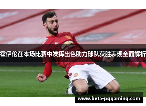 霍伊伦在本场比赛中发挥出色助力球队获胜表现全面解析