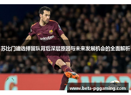 苏比门迪选择留队背后深层原因与未来发展机会的全面解析