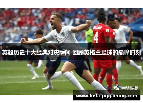 英超历史十大经典对决瞬间 回顾英格兰足球的巅峰时刻 英超历史十大经典对决瞬间 回顾英格兰足球的巅峰时刻