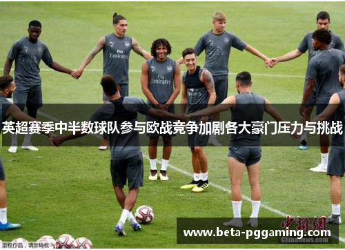 英超赛季中半数球队参与欧战竞争加剧各大豪门压力与挑战
