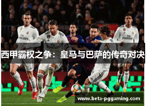 西甲霸权之争：皇马与巴萨的传奇对决