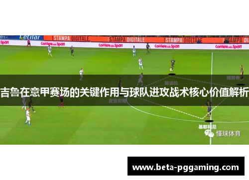 吉鲁在意甲赛场的关键作用与球队进攻战术核心价值解析