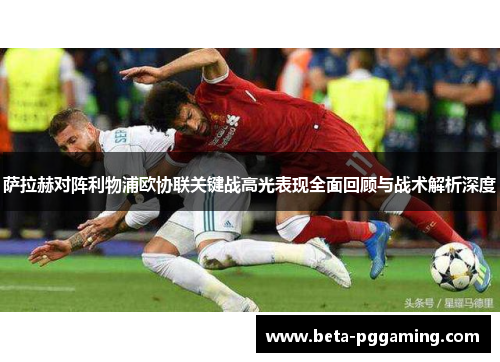 萨拉赫对阵利物浦欧协联关键战高光表现全面回顾与战术解析深度