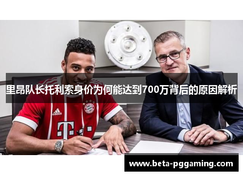 里昂队长托利索身价为何能达到700万背后的原因解析