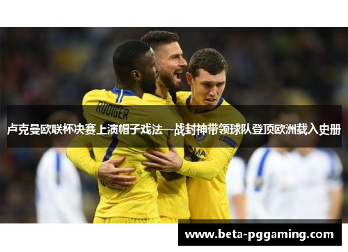 卢克曼欧联杯决赛上演帽子戏法一战封神带领球队登顶欧洲载入史册