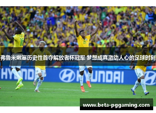弗鲁米嫩塞历史性首夺解放者杯冠军 梦想成真激动人心的足球时刻