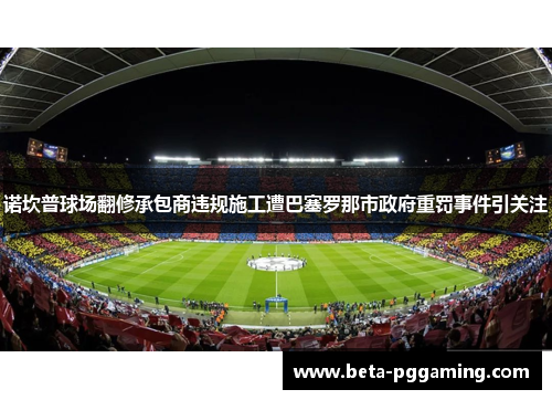 诺坎普球场翻修承包商违规施工遭巴塞罗那市政府重罚事件引关注
