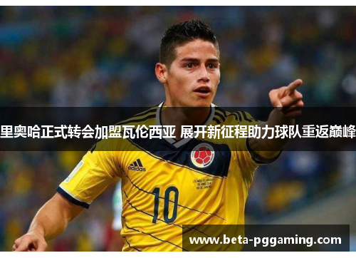 里奥哈正式转会加盟瓦伦西亚 展开新征程助力球队重返巅峰