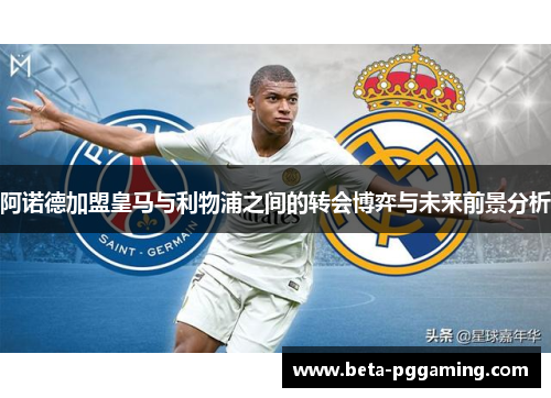 阿诺德加盟皇马与利物浦之间的转会博弈与未来前景分析