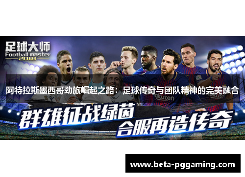 阿特拉斯墨西哥劲旅崛起之路：足球传奇与团队精神的完美融合