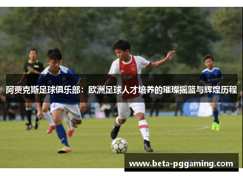 阿贾克斯足球俱乐部：欧洲足球人才培养的璀璨摇篮与辉煌历程