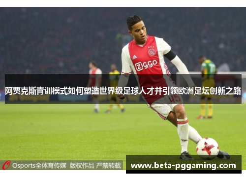 阿贾克斯青训模式如何塑造世界级足球人才并引领欧洲足坛创新之路 阿贾克斯青训模式如何塑造世界级足球人才并引领欧洲足坛创新之路