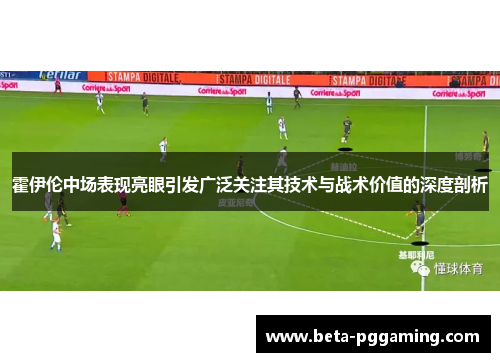 霍伊伦中场表现亮眼引发广泛关注其技术与战术价值的深度剖析