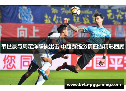 韦世豪与周定洋联袂出击 中超赛场激情四溢精彩回顾
