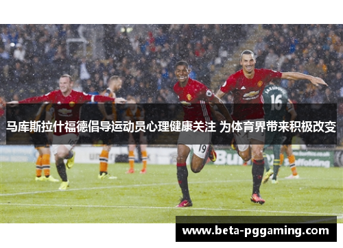 马库斯拉什福德倡导运动员心理健康关注 为体育界带来积极改变