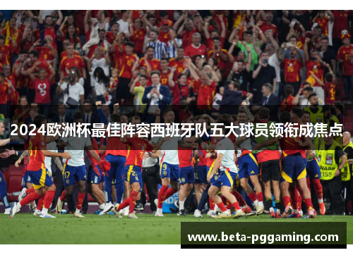 2024欧洲杯最佳阵容西班牙队五大球员领衔成焦点