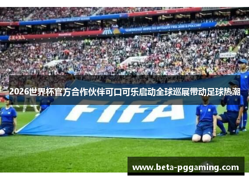 2026世界杯官方合作伙伴可口可乐启动全球巡展带动足球热潮