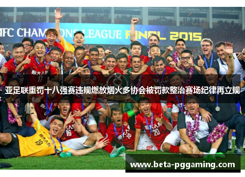 亚足联重罚十八强赛违规燃放烟火多协会被罚款整治赛场纪律再立规