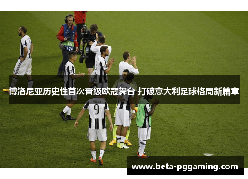 博洛尼亚历史性首次晋级欧冠舞台 打破意大利足球格局新篇章