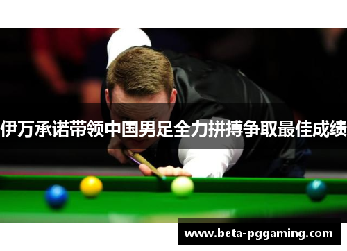 伊万承诺带领中国男足全力拼搏争取最佳成绩
