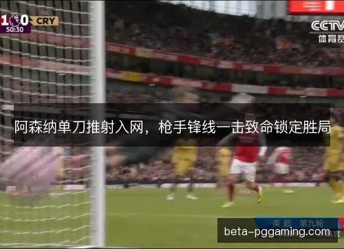 阿森纳单刀推射入网，枪手锋线一击致命锁定胜局