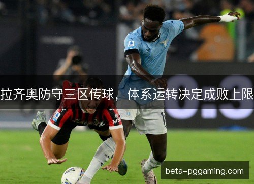 拉齐奥防守三区传球,体系运转决定成败上限 拉齐奥防守三区传球,体系运转决定成败上限
