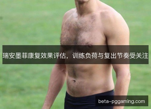 瑞安墨菲康复效果评估，训练负荷与复出节奏受关注