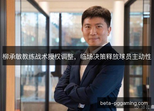 柳承敏教练战术授权调整，临场决策释放球员主动性