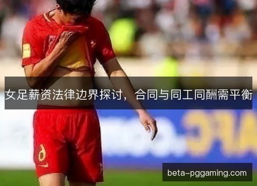 女足薪资法律边界探讨，合同与同工同酬需平衡