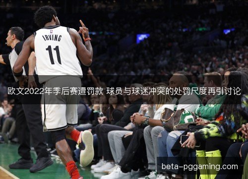 欧文2022年季后赛遭罚款 球员与球迷冲突的处罚尺度再引讨论 欧文2022年季后赛遭罚款 球员与球迷冲突的处罚尺度再引讨论